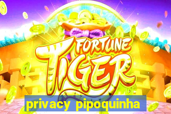 privacy pipoquinha