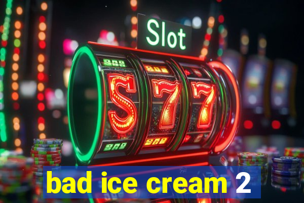 bad ice cream 2