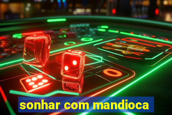 sonhar com mandioca