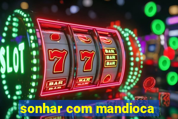 sonhar com mandioca