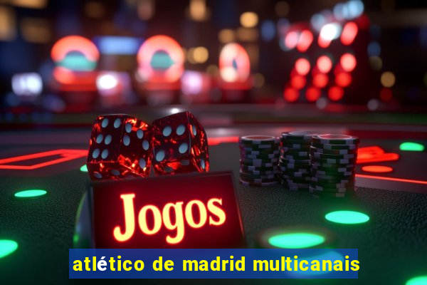 atlético de madrid multicanais