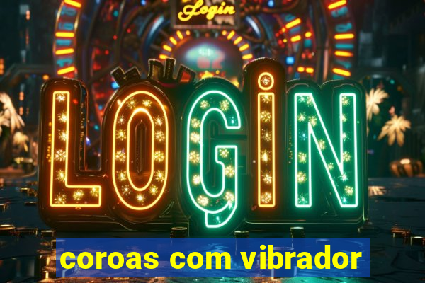 coroas com vibrador