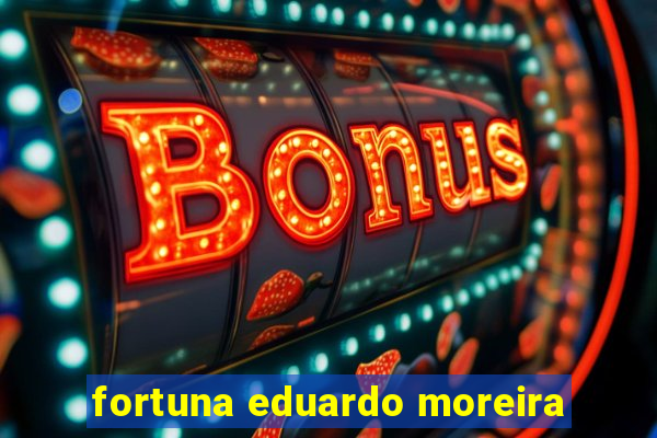 fortuna eduardo moreira