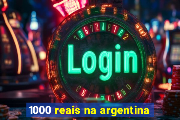 1000 reais na argentina