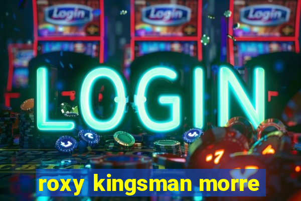 roxy kingsman morre