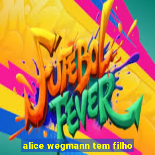 alice wegmann tem filho