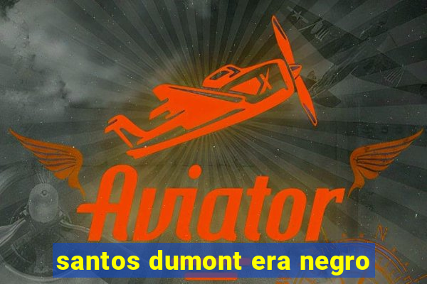 santos dumont era negro