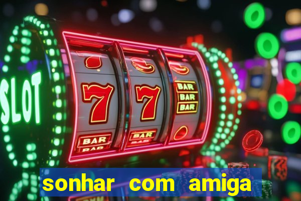 sonhar com amiga falsa jogo do bicho