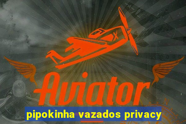 pipokinha vazados privacy
