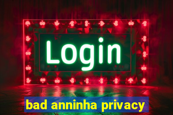 bad anninha privacy