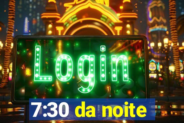 7:30 da noite