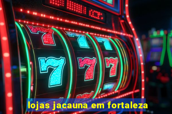 lojas jacauna em fortaleza