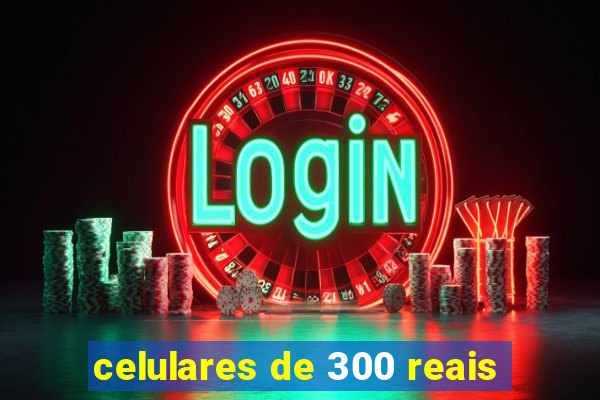 celulares de 300 reais