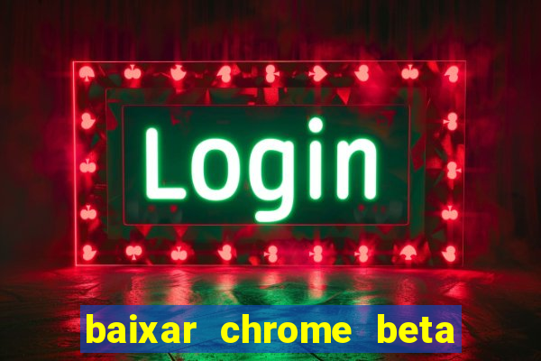 baixar chrome beta para pc