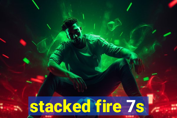 stacked fire 7s