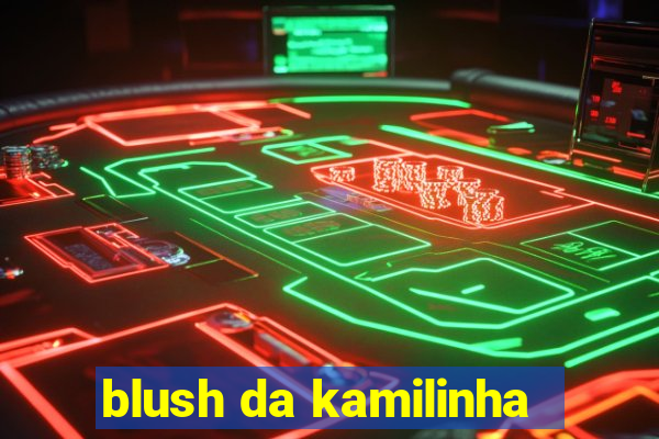 blush da kamilinha