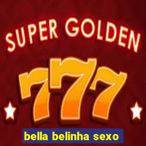 bella belinha sexo