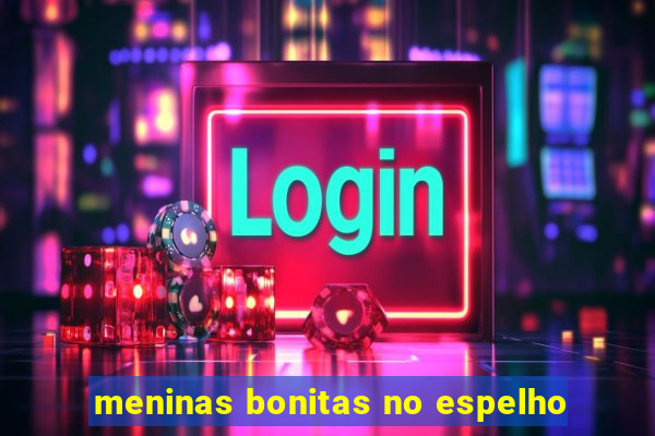 meninas bonitas no espelho