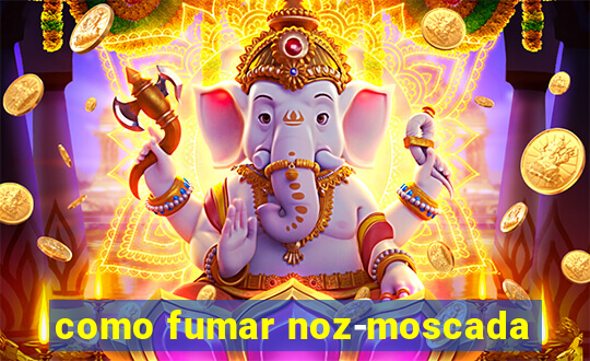 como fumar noz-moscada