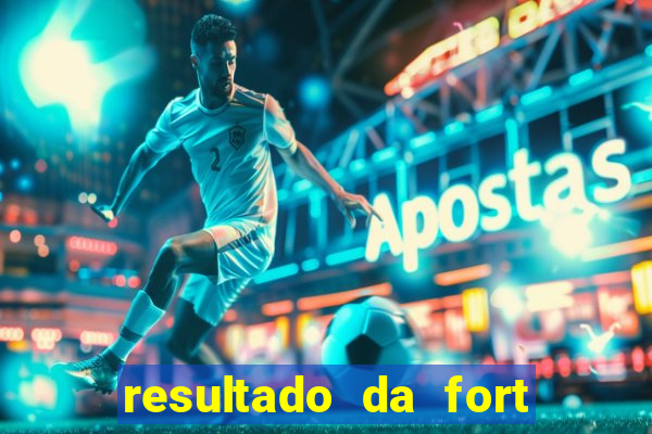 resultado da fort de hoje