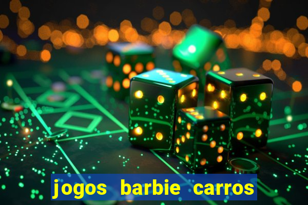 jogos barbie carros suas amigas