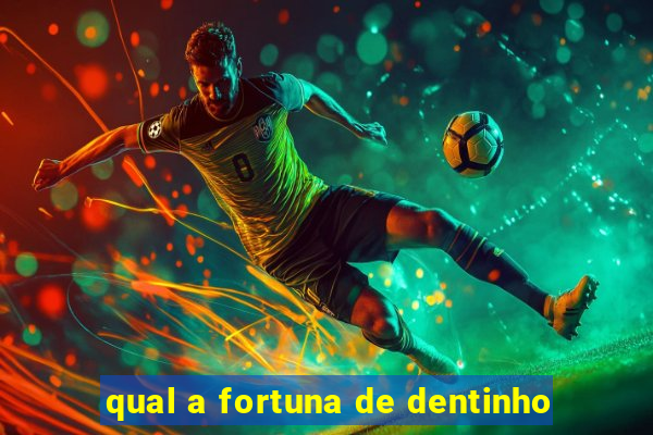 qual a fortuna de dentinho