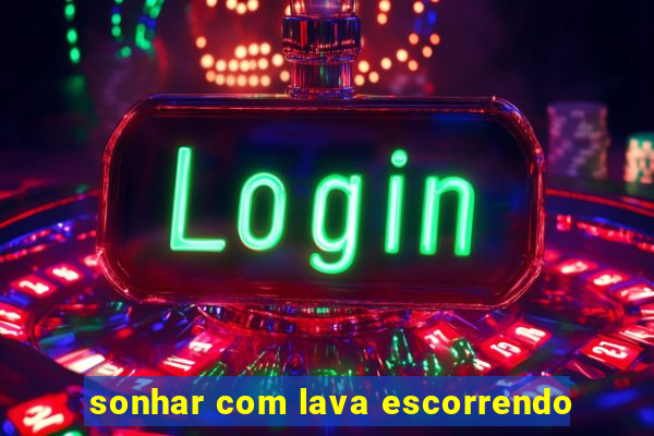 sonhar com lava escorrendo