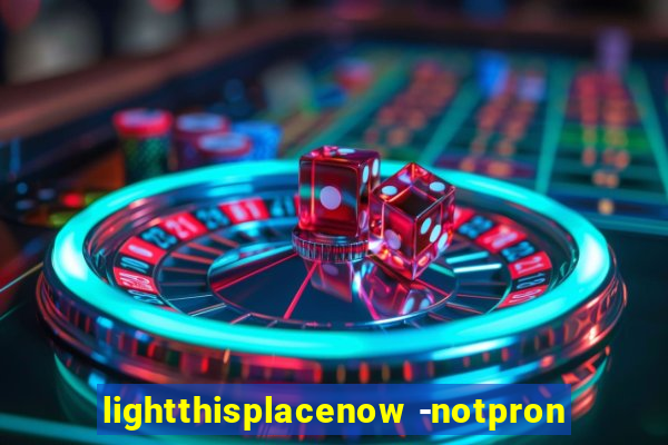 lightthisplacenow -notpron