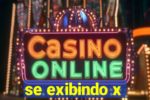 se exibindo x