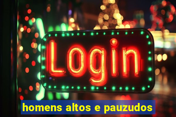 homens altos e pauzudos