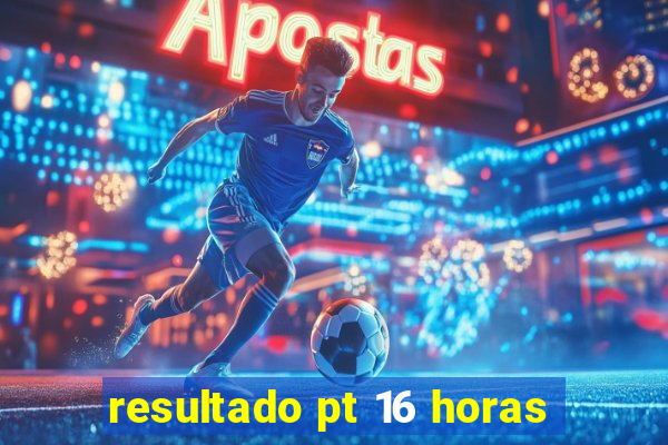 resultado pt 16 horas