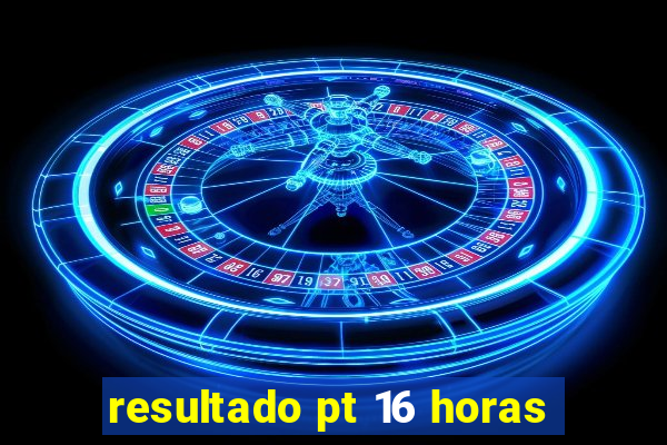 resultado pt 16 horas