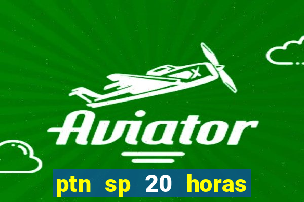 ptn sp 20 horas de hoje