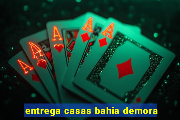 entrega casas bahia demora