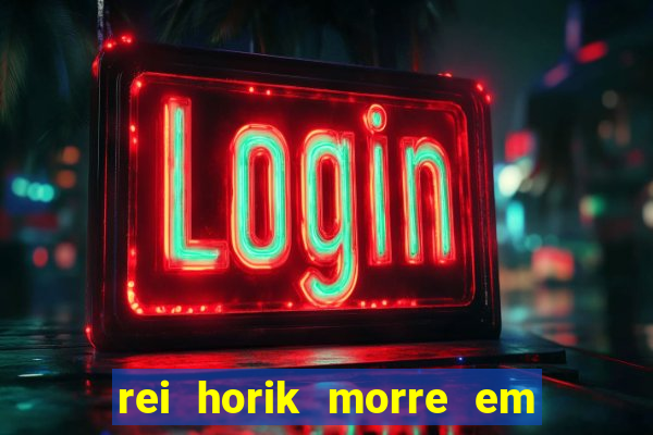 rei horik morre em qual temporada