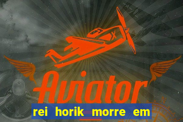 rei horik morre em qual temporada