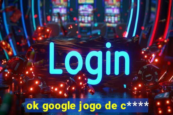ok google jogo de c****