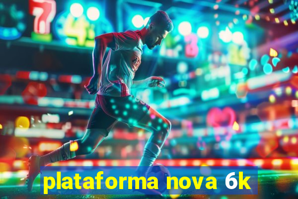plataforma nova 6k