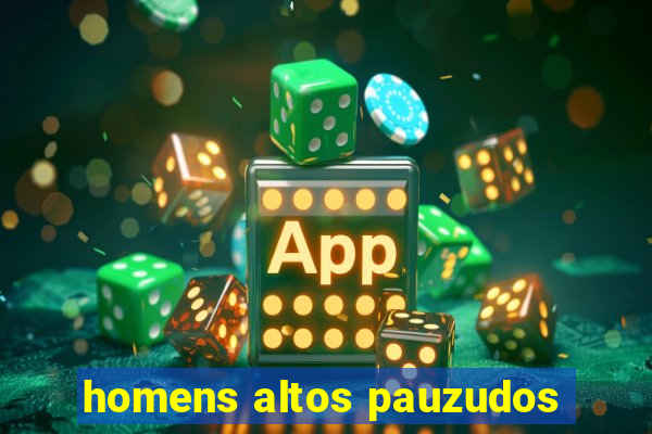 homens altos pauzudos