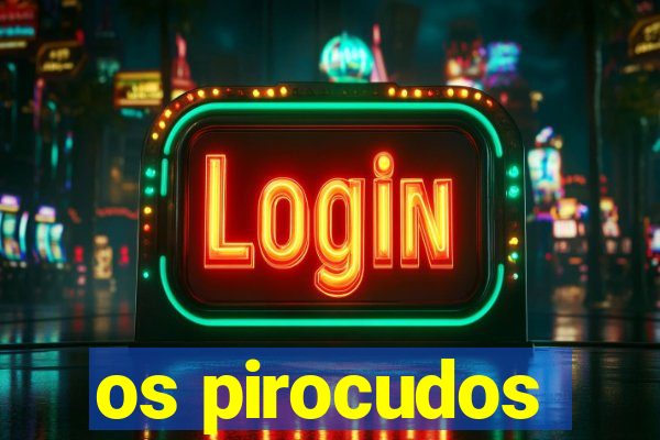 os pirocudos
