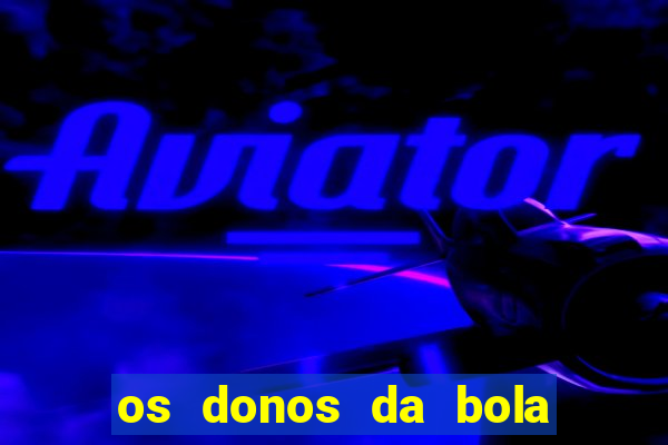 os donos da bola casa de aposta