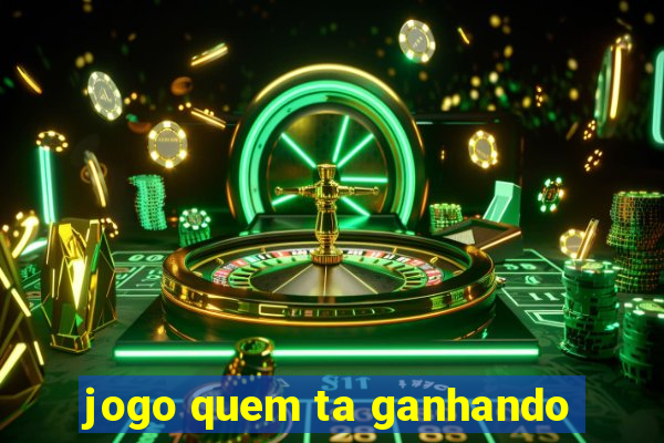 jogo quem ta ganhando