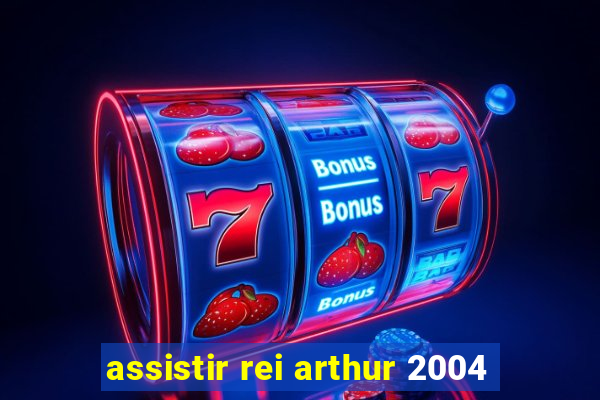assistir rei arthur 2004