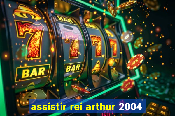 assistir rei arthur 2004