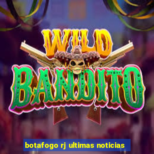 botafogo rj ultimas noticias