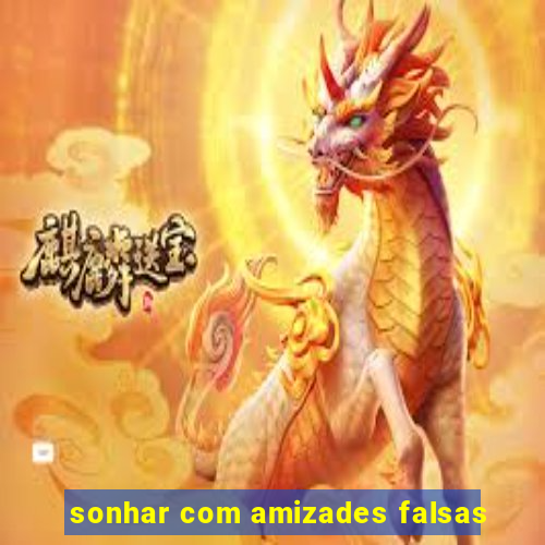 sonhar com amizades falsas