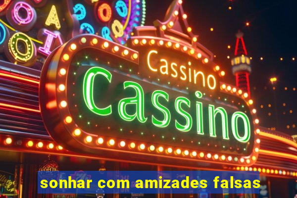 sonhar com amizades falsas