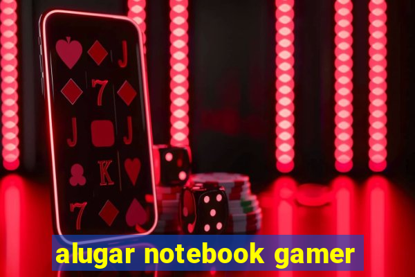alugar notebook gamer