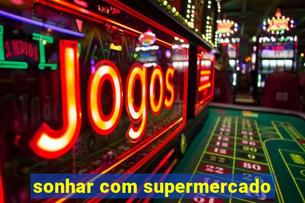 sonhar com supermercado