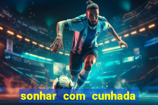 sonhar com cunhada no jogo do bicho